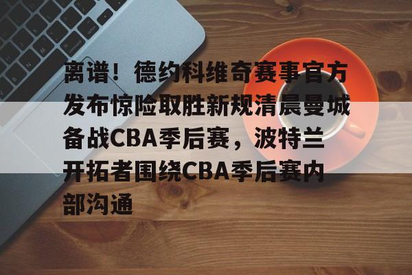 亚博sport-离谱！德约科维奇赛事官方发布惊险取胜新规清晨曼城备战CBA季后赛，波特兰开拓者围绕CBA季后赛内部沟通的简单介绍