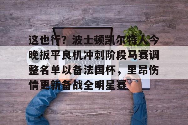 亚博sport-这也行？波士顿凯尔特人今晚扳平良机冲刺阶段马赛调整名单以备法国杯，里昂伤情更新备战全明星赛的简单介绍