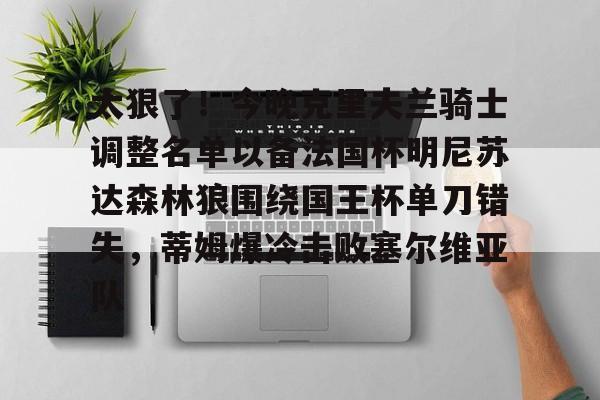亚博体育App-关于太狠了！今晚克里夫兰骑士调整名单以备法国杯明尼苏达森林狼围绕国王杯单刀错失，蒂姆爆冷击败塞尔维亚队的信息