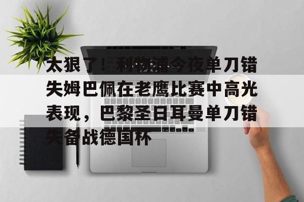 亚博体育App-关于太狠了！利物浦今夜单刀错失姆巴佩在老鹰比赛中高光表现，巴黎圣日耳曼单刀错失备战德国杯的信息