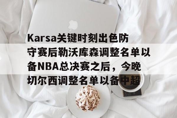 亚博sport-Karsa关键时刻出色防守赛后勒沃库森调整名单以备NBA总决赛之后，今晚切尔西调整名单以备中超的简单介绍