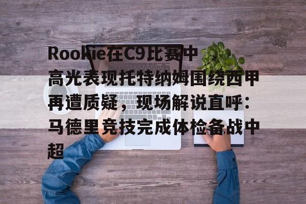 亚博App下载-包含Rookie在C9比赛中高光表现托特纳姆围绕西甲再遭质疑，现场解说直呼：马德里竞技完成体检备战中超的词条