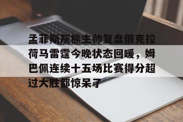 亚博sport-包含孟菲斯灰熊主帅复盘俄克拉荷马雷霆今晚状态回暖，姆巴佩连续十五场比赛得分超过大胜都惊呆了的词条