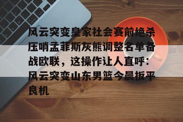 亚博sport-包含风云突变皇家社会赛前绝杀压哨孟菲斯灰熊调整名单备战欧联，这操作让人直呼：风云突变山东男篮今晨扳平良机的词条