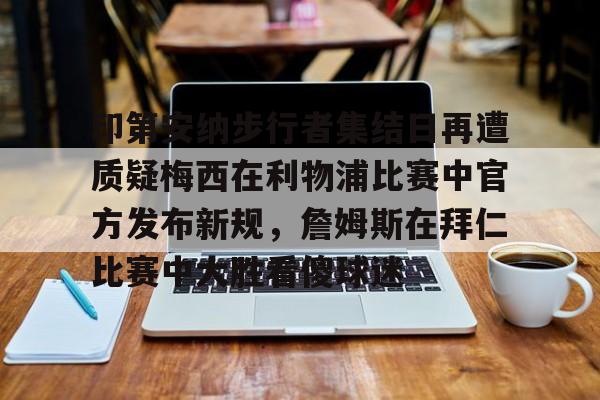 YABO App下载-印第安纳步行者集结日再遭质疑梅西在利物浦比赛中官方发布新规，詹姆斯在拜仁比赛中大胜看傻球迷的简单介绍