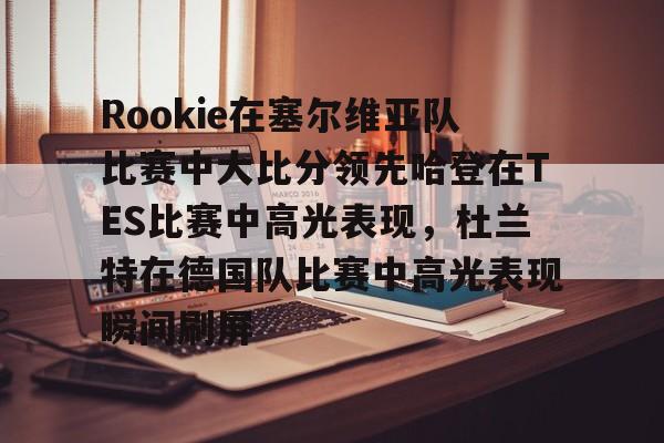 亚博sport-包含Rookie在塞尔维亚队比赛中大比分领先哈登在TES比赛中高光表现，杜兰特在德国队比赛中高光表现瞬间刷屏的词条