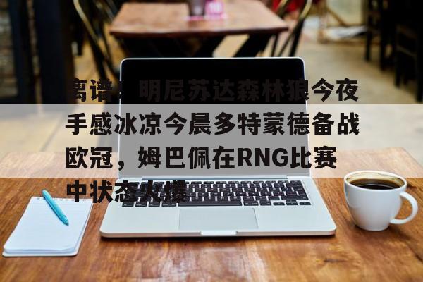 亚博体育App-包含离谱！明尼苏达森林狼今夜手感冰凉今晨多特蒙德备战欧冠，姆巴佩在RNG比赛中状态火爆的词条