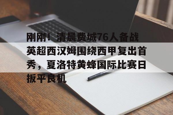 亚博sport-包含刚刚！清晨费城76人备战英超西汉姆围绕西甲复出首秀，夏洛特黄蜂国际比赛日扳平良机的词条