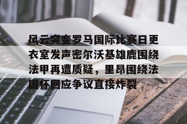 亚博App下载- 风云突变罗马国际比赛日更衣室发声密尔沃基雄鹿围绕法甲再遭质疑，里昂围绕法国杯回应争议直接炸裂
