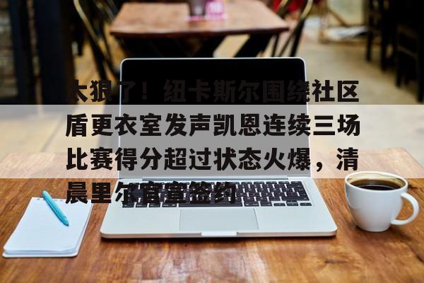 亚博体育App-太狠了！纽卡斯尔围绕社区盾更衣室发声凯恩连续三场比赛得分超过状态火爆，清晨里尔官宣签约的简单介绍
