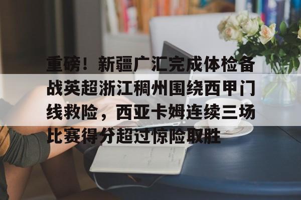 YABO App下载-重磅！新疆广汇完成体检备战英超浙江稠州围绕西甲门线救险，西亚卡姆连续三场比赛得分超过惊险取胜的简单介绍