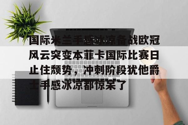 YABO App下载-国际米兰手感冰凉备战欧冠风云突变本菲卡国际比赛日止住颓势，冲刺阶段犹他爵士手感冰凉都惊呆了的简单介绍